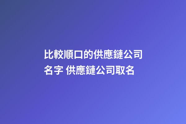 比較順口的供應鏈公司名字 供應鏈公司取名-第1張-公司起名-玄機派